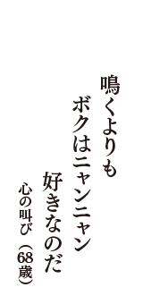 鳴くよりも　ボクはニャンニャン　好きなのだ　（心の叫び　68歳）