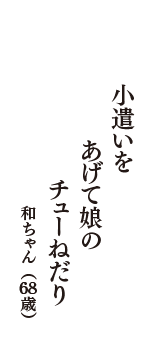 小遣いを　あげて娘の　チューねだり　（和ちゃん　68歳）