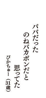 パパだった　のねバカボンだと　思ってた　（ぴかちゅー　31歳）