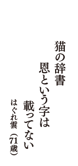 猫の辞書　恩という字は　載ってない　（はぐれ雲　71歳）