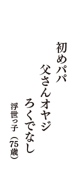 初めパパ　父さんオヤジ　ろくでなし　（浮世っ子　75歳）