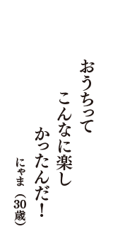 おうちって　こんなに楽し　かったんだ！　　（にゃま　30歳）