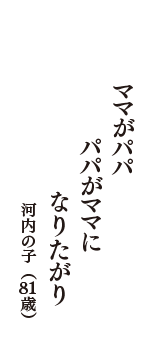 ママがパパ　パパがママに　なりたがり　（河内の子　81歳）