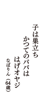 子は巣立ち　かつてのパパは　はげオヤジ　（なぼりん　64歳）