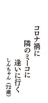 コロナ禍に　隣のミーコに　逢いに行く　（しんちゃん　72歳）