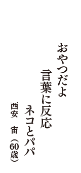 おやつだよ　言葉に反応　ネコとパパ　（西安　宙　60歳）