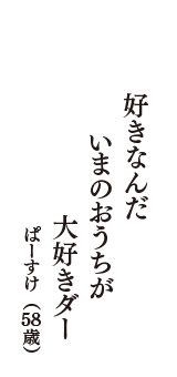 好きなんだ　いまのおうちが　大好きダー　（ぱーすけ　58歳）