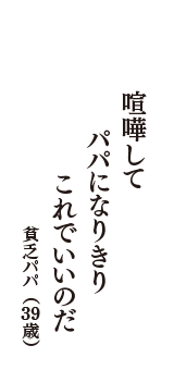 喧嘩して　パパになりきり　これでいいのだ　（貧乏パパ　39歳）