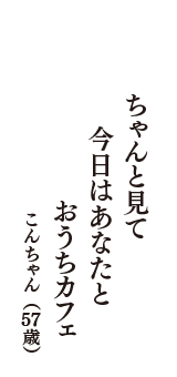 ちゃんと見て　今日はあなたと　おうちカフェ　（こんちゃん　57歳）