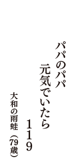 パパのパパ　元気でいたら　119　（大和の雨蛙　79歳）