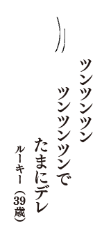 ツンツンツン　ツンツンツンで　たまにデレ　（ルーキー　39歳）