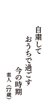 自粛して　おうちで過ごす　今の時期　（素人　77歳）