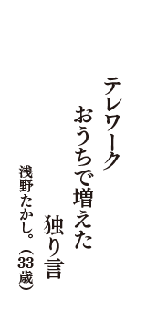 テレワーク　おうちで増えた　独り言　（浅野たかし。　33歳）