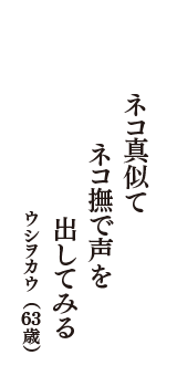 ネコ真似て　ネコ撫で声を　出してみる　（ウシヲカウ　63歳）