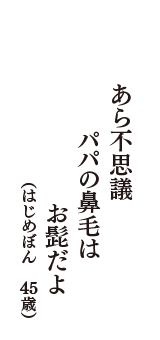 あら不思議　パパの鼻毛は　お髭だよ　（はじめぼん　45歳）