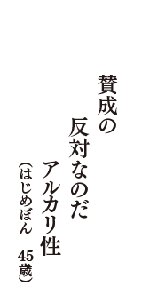 賛成の　反対なのだ　アルカリ性　（はじめぼん　45歳）