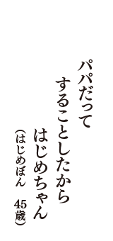 パパだって　することしたから　はじめちゃん　（はじめぼん　45歳）