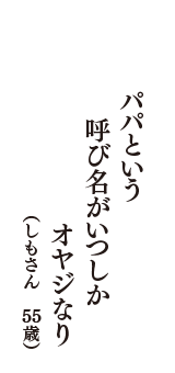 パパという　呼び名がいつしか　オヤジなり　（しもさん　55歳）