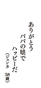 ありがとう　パパの娘で　ハッピーだ　（ジュンカ　38歳）