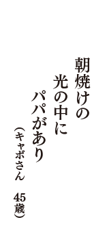 朝焼けの　光の中に　パパがあり　（キャボさん　45歳）