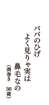 パパのひげ　よく見りゃ実は　鼻毛なの　（渦巻き　36歳）