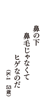 鼻の下　鼻毛じゃなくて　ヒゲなのだ　（K-1　53歳）