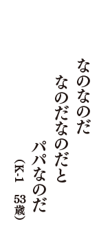 なのなのだ　なのだなのだと　パパなのだ　（K-1　53歳）