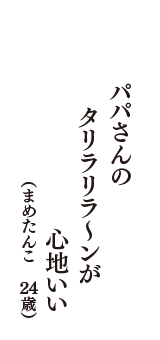 パパさんの　タリラリラ～ンが　心地いい　（まめたんこ　24歳）