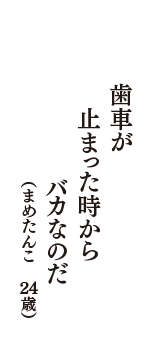 歯車が　止まった時から　バカなのだ　（まめたんこ　24歳）