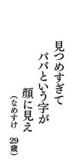 見つめすぎて　パパという字が　顔に見え　（なめすけ　29歳）