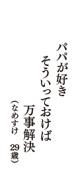 パパが好き　そういっておけば　万事解決　（なめすけ　29歳）