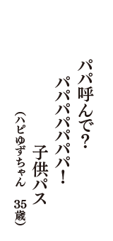 パパ呼んで？　パパパパパパパ！　子供パス　（ハピゆずちゃん　35歳）