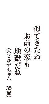 似てきたね　お前の恋も　地獄だね　（ハピゆずちゃん　35歳）