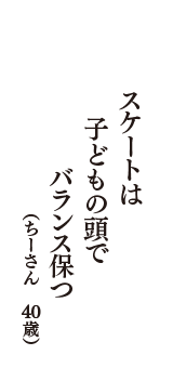 スケートは　子どもの頭で　バランス保つ　（ちーさん　40歳）