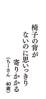 椅子の背が　ないのに思いっきり　寄りかかる　（ちーさん　40歳）