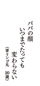 パパの顔　いつまでたっても　変わらない　（青リンゴ丸　20歳）