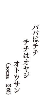 パパはチチ　チチはオヤジ　オトウサン　（hocna　53歳）