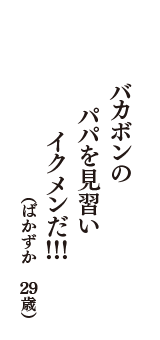 バカボンの　パパを見習い　イクメンだ!!!　（ばかずか　29歳）