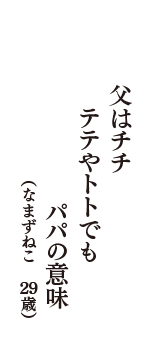 父はチチ　テテやトトでも　パパの意味　（なまずねこ　29歳）