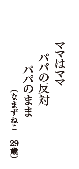 ママはママ　パパの反対　パパのまま　（なまずねこ　29歳）