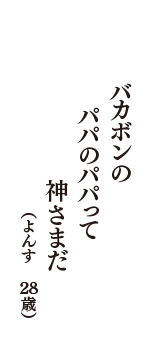 バカボンの　パパのパパって　神さまだ　（よんす　28歳）