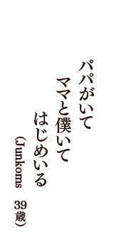 パパがいて　ママと僕いて　はじめいる　（Junkoms　39歳）