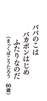 パパのこは　バカボンはじめ　ふたりなのだ　（まっくぼこうたろう　60歳）