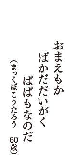 おまえもか　ばかだだいがく　ぱぱもなのだ　（まっくぼこうたろう　60歳）