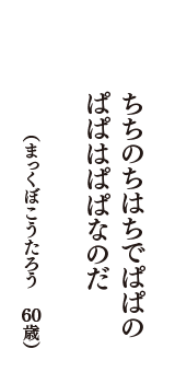 ちちのちはちでぱぱのぱぱはぱぱなのだ　（まっくぼこうたろう　60歳）