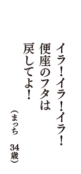 イラ！イラ！イラ！　便座のフタは　戻してよ！　（まっち　34歳）