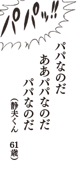 パパなのだ　ああパパなのだ　パパなのだ　（静夫くん　61歳）