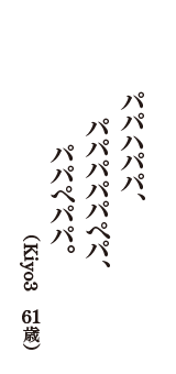 パパハパパ、パパパパパぺパ、パパぺパパ。　（Kiyo3　61歳）