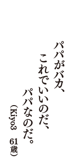 パパがバカ、これでいいのだ、パパなのだ。　（Kiyo3　61歳）