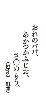 おれのパパ、あかつかふじお、さ○のもう。　（Kiyo3　61歳）